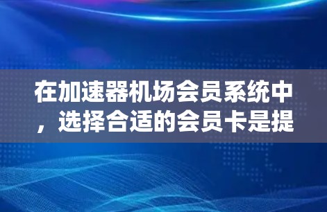 在加速器机场会员系统中,选择合适的会员卡是提升体验的关键。以下是详细的总结和建议 在加速器机场会员系统中,选择合适的会员卡是提升体验的关键。以下是详细的总结和建议