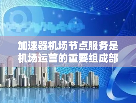 加速器<strong>机场节点</strong>服务是机场运营的重要组成部分,主要负责处理各种信息和服务,提升机场效率和用户体验。以下是关于加速器<strong>机场节点</strong>服务的详细分析