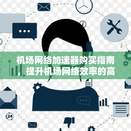 机场网络加速器购买指南,提升机场网络效率的高效解决方案 机场网络加速器购买指南,提升机场网络效率的高效解决方案