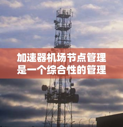 加速器<strong>机场节点</strong>管理是一个综合性的管理流程,旨在优化机场加速器的使用和管理,提升机场的服务效率和安全性。以下是一个详细的总结