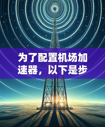 为了配置机场加速器,以下是步骤说明 为了配置机场加速器,以下是步骤说明