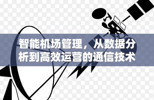 智能机场管理,从数据分析到高效运营的通信技术应用