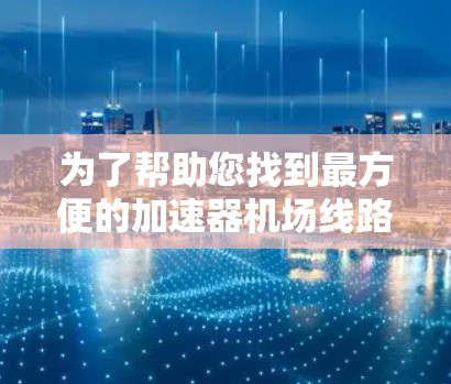 为了帮助您找到最方便的加速器机场线路,以下是一些推荐,涵盖了多个城市和交通方式