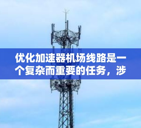 优化加速器机场线路是一个复杂而重要的任务,涉及多个因素和步骤。以下是一个有条理的优化计划,帮助您高效推进这一过程 优化加速器机场线路是一个复杂而重要的任务,涉及多个因素和步骤。以下是一个有条理的优化计划,帮助您高效推进这一过程