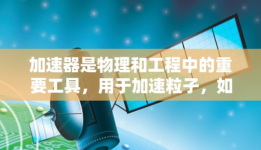 加速器是物理和工程中的重要工具,用于加速粒子,如电子、质子或离子。以下是关于加速器基础知识的详细总结