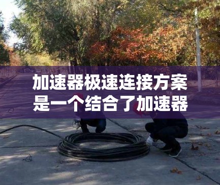 加速器极速连接方案是一个结合了加速器和极速连接的技术方案,旨在通过加速硬件和优化软件来提升数据处理和传输的速度和效率。以下是该方案的详细解释 加速器极速连接方案是一个结合了加速器和极速连接的技术方案,旨在通过加速硬件和优化软件来提升数据处理和传输的速度和效率。以下是该方案的详细解释
