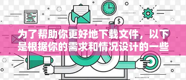 为了帮助你更好地下载文件,以下是根据你的需求和情况设计的一些建议