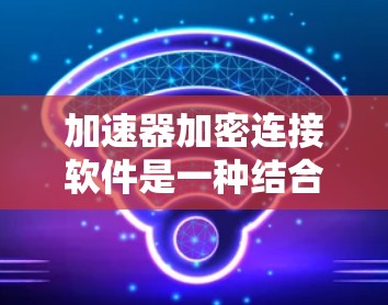 加速器加密连接软件是一种结合了加速和加密功能的软件工具,旨在提高硬件和软件的运行性能并确保数据的安全性。以下是对其的详细阐述 加速器加密连接软件是一种结合了加速和加密功能的软件工具,旨在提高硬件和软件的运行性能并确保数据的安全性。以下是对其的详细阐述