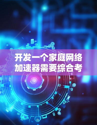 开发一个家庭网络加速器需要综合考虑多个技术领域,包括网络协议、数据处理、优化算法、用户界面设计以及用户体验。以下是一个分步骤的开发计划 开发一个家庭网络加速器需要综合考虑多个技术领域,包括网络协议、数据处理、优化算法、用户界面设计以及用户体验。以下是一个分步骤的开发计划