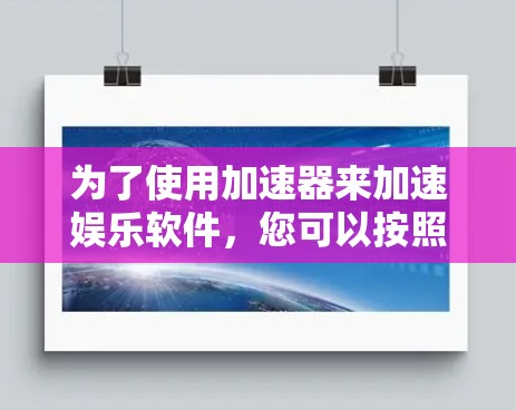 为了使用加速器来加速娱乐软件,您可以按照以下步骤进行操作
