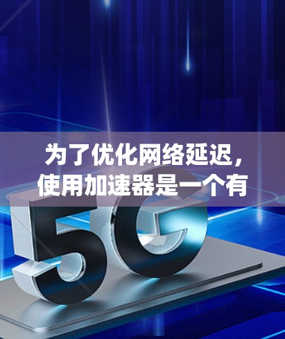 为了优化网络延迟,使用加速器是一个有效的方法。以下是一个分步指南,帮助你更好地理解如何使用加速器减少Ping值 为了优化网络延迟,使用加速器是一个有效的方法。以下是一个分步指南,帮助你更好地理解如何使用加速器减少Ping值
