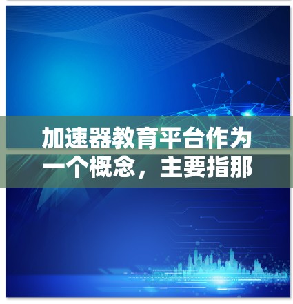 加速器教育平台作为一个概念,主要指那些结合智能学习、个性化推荐和多平台支持的教育工具,旨在帮助学生更快掌握知识。以下是对该概念的详细分析 加速器教育平台作为一个概念,主要指那些结合智能学习、个性化推荐和多平台支持的教育工具,旨在帮助学生更快掌握知识。以下是对该概念的详细分析