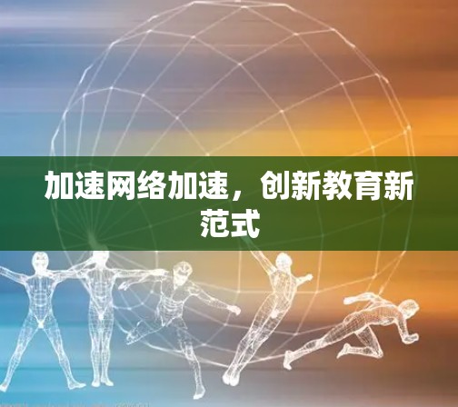 加速网络加速,创新教育新范式 加速网络加速,创新教育新范式