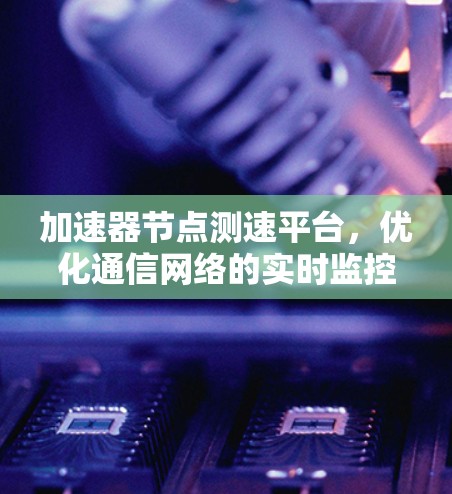 加速器节点测速平台,优化通信网络的实时监控与性能优化