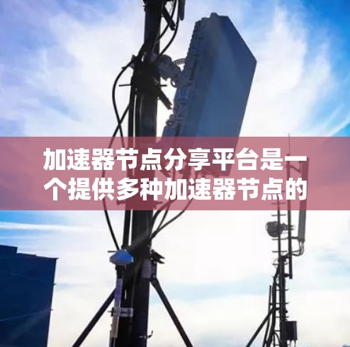 加速器节点分享平台是一个提供多种加速器节点的网络资源和工具,用户可以根据自己的需求选择使用。以下是关于加速器节点分享平台的详细总结 加速器节点分享平台是一个提供多种加速器节点的网络资源和工具,用户可以根据自己的需求选择使用。以下是关于加速器节点分享平台的详细总结