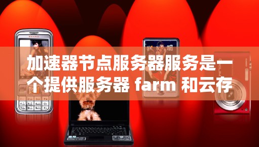 加速器节点服务器服务是一个提供服务器 farm 和云存储功能的系统,主要应用于快速网络访问的需求。以下是该服务的详细信息 加速器节点服务器服务是一个提供服务器 farm 和云存储功能的系统,主要应用于快速网络访问的需求。以下是该服务的详细信息