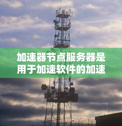 加速器节点服务器是用于加速软件的加速器本机服务器,主要由软件、硬件和网络组成,其性能直接影响加速效果。以下是对加速器节点服务器的详细分析 加速器节点服务器是用于加速软件的加速器本机服务器,主要由软件、硬件和网络组成,其性能直接影响加速效果。以下是对加速器节点服务器的详细分析