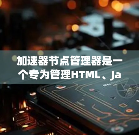 加速器节点管理器是一个专为管理HTML、JavaScript、Java等加速器文件而设计的工具,旨在帮助开发者高效管理加速器文件,以提高网页加载速度。以下是关于加速器节点管理器的详细分析