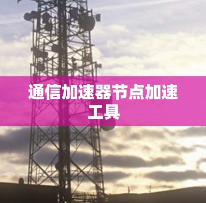 通信加速器节点加速工具 通信加速器节点加速工具