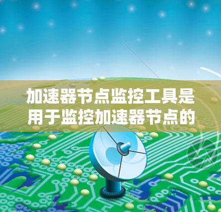 加速器节点监控工具是用于监控加速器节点的工具，帮助管理员优化性能和安全。以下是详细介绍