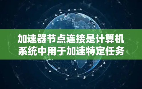加速器节点连接是计算机系统中用于加速特定任务的硬件设备,主要包括加速器节点和加速器节点之间的连接方式。以下是对加速器节点连接的详细分析