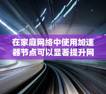 在家庭网络中使用加速器节点可以显著提升网络连接的稳定性。以下是一些实用的步骤和方法,帮助您找到和使用加速器节点