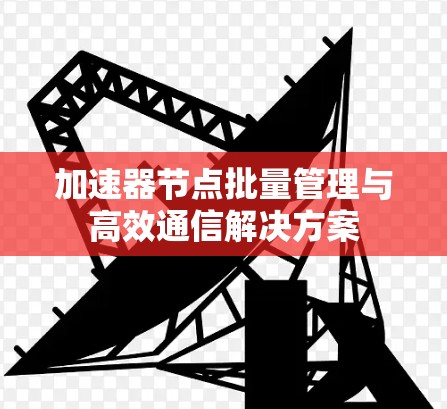 加速器节点批量管理与高效通信解决方案