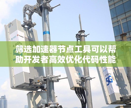 筛选加速器节点工具可以帮助开发者高效优化代码性能,特别是在需要大量加速器节点的情况下。以下是对筛选加速器节点工具的详细总结