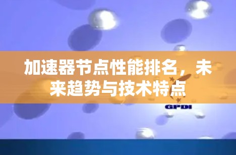 加速器节点性能排名,未来趋势与技术特点