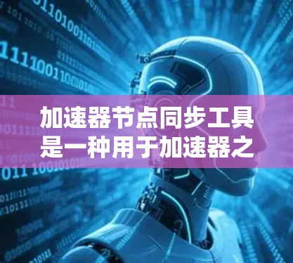 加速器节点同步工具是一种用于加速器之间的同步管理工具,旨在确保加速器在运行时保持一致,避免因节点不同导致的性能问题或错误。以下是关于加速器节点同步工具的详细总结 加速器节点同步工具是一种用于加速器之间的同步管理工具,旨在确保加速器在运行时保持一致,避免因节点不同导致的性能问题或错误。以下是关于加速器节点同步工具的详细总结