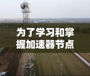 为了学习和掌握加速器节点线路的测速方法,可以按照以下步骤进行操作