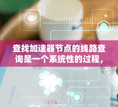 查找加速器节点的线路查询是一个系统性的过程,涉及多个步骤和工具。以下是详细的步骤指南,帮助您准确地进行查询 查找加速器节点的线路查询是一个系统性的过程,涉及多个步骤和工具。以下是详细的步骤指南,帮助您准确地进行查询