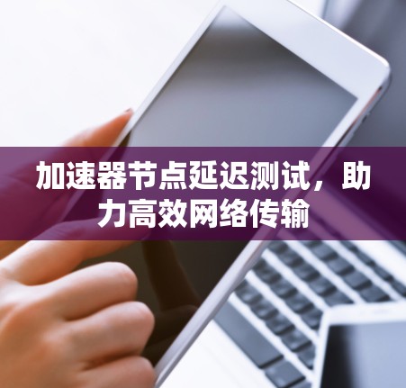 加速器节点延迟测试,助力高效网络传输 加速器节点延迟测试,助力高效网络传输