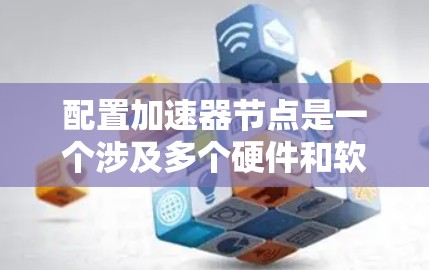 配置加速器节点是一个涉及多个硬件和软件层面的过程，确保加速器能够高效运行显卡。以下是详细的配置步骤