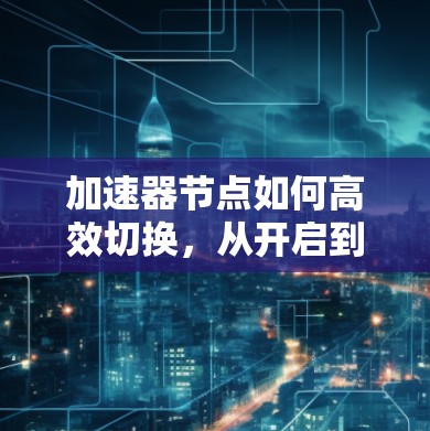 加速器节点如何高效切换,从开启到重启的详细指南