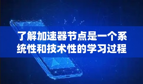 了解加速器节点是一个系统性和技术性的学习过程,涉及多个方面。以下是一个有条理的总结,帮助您逐步掌握加速器节点