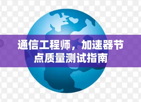 通信工程师,加速器节点质量测试指南 通信工程师,加速器节点质量测试指南
