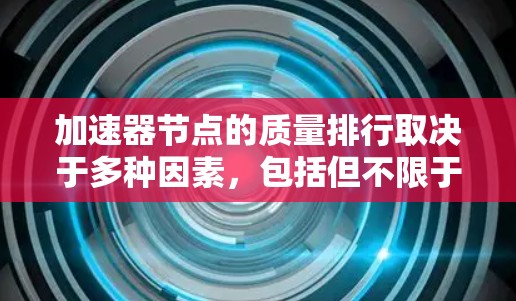 加速器节点的质量排行取决于多种因素,包括但不限于节点的性能、稳定性、可扩展性和可维护性。以下是一些常见的加速器节点及其质量排行的参考