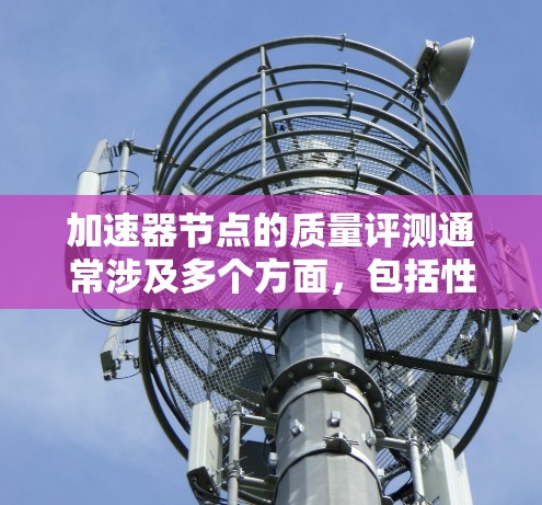 加速器节点的质量评测通常涉及多个方面,包括性能、能效比、可靠性、成本效益以及适应性等方面。以下是一些常见的评测指标和内容,帮助你了解加速器节点的质量