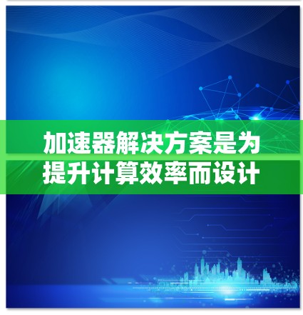 加速器解决方案是为提升计算效率而设计的设备和软件,广泛应用于机器学习、图像处理、自然语言处理等领域。以下是对加速器解决方案的详细描述 加速器解决方案是为提升计算效率而设计的设备和软件,广泛应用于机器学习、图像处理、自然语言处理等领域。以下是对加速器解决方案的详细描述