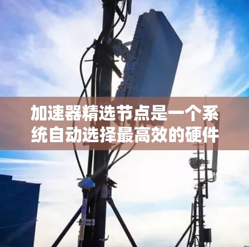 加速器精选节点是一个系统自动选择最高效的硬件节点以执行特定任务的技术。以下是对此问题的详细总结和答案 加速器精选节点是一个系统自动选择最高效的硬件节点以执行特定任务的技术。以下是对此问题的详细总结和答案