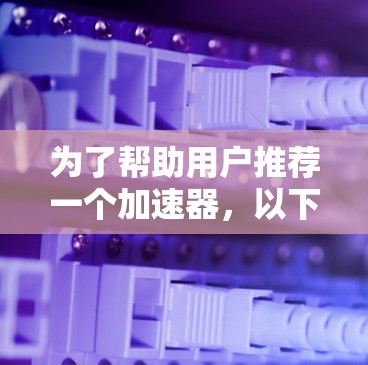为了帮助用户推荐一个加速器,以下是一些综合考虑的因素和推荐 为了帮助用户推荐一个加速器,以下是一些综合考虑的因素和推荐