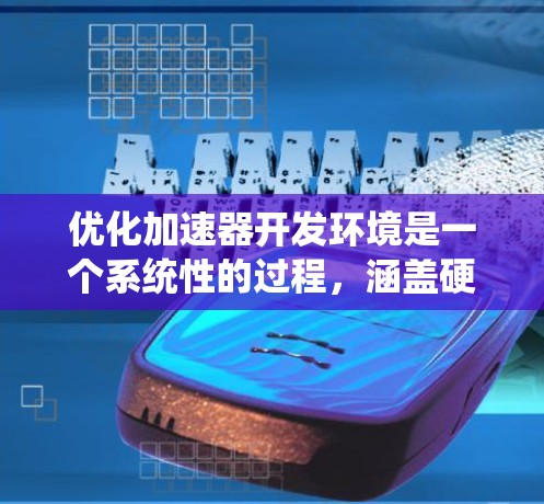 优化加速器开发环境是一个系统性的过程，涵盖硬件、软件和工具等多个方面。以下是一步步的优化建议