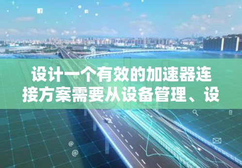 设计一个有效的加速器连接方案需要从设备管理、设备连接、加速器管理到设备列表管理等多个方面进行考虑，以确保设备能够正确且高效地与加速器连接。以下是一个详细的方案说明