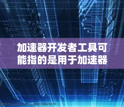 加速器开发者工具可能指的是用于加速器开发的工具或平台。加速器通常用于游戏、图形制作、移动设备加速等场景。以下是几种可能的工具或平台