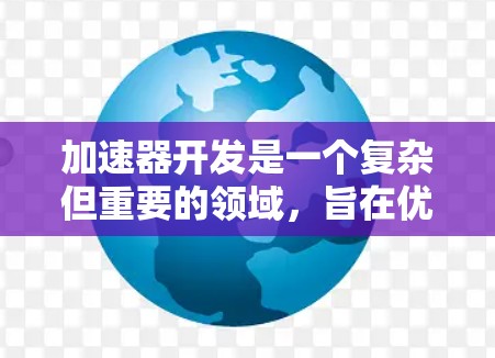 加速器开发是一个复杂但重要的领域，旨在优化游戏和应用程序的性能。以下是对加速器开发的详细总结和指南