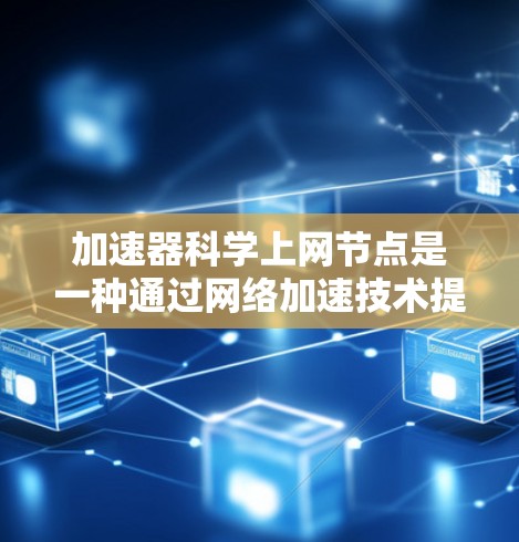 加速器科学上网节点是一种通过网络加速技术提升应用性能的设备或服务器。以下是对该概念的详细总结
