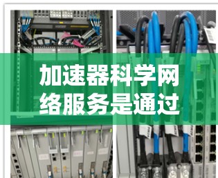 加速器科学网络服务是通过提高网络传输速度、优化数据传输技术和算法设计来提升网络性能和效率的技术或服务，尤其在科学计算领域具有重要意义。以下是对该主题的详细总结