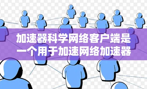 加速器科学网络客户端是一个用于加速网络加速器或优化缓存的工具。它通过提供加速器、缓存优化、缓存管理等功能，帮助用户更好地管理网络缓存，提升网络性能