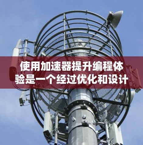 使用加速器提升编程体验是一个经过优化和设计的过程，涉及多个步骤和理解。以下是对加速器的系统总结，帮助您更好地提升性能